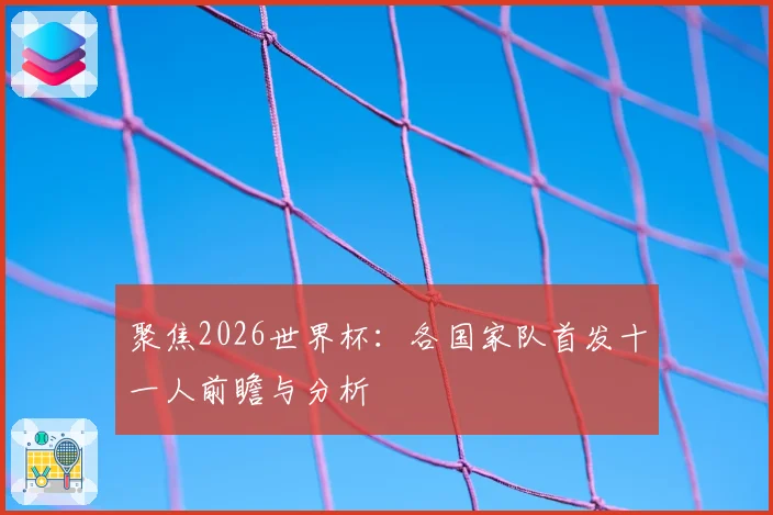 聚焦2026世界杯：各国家队首发十一人前瞻与分析