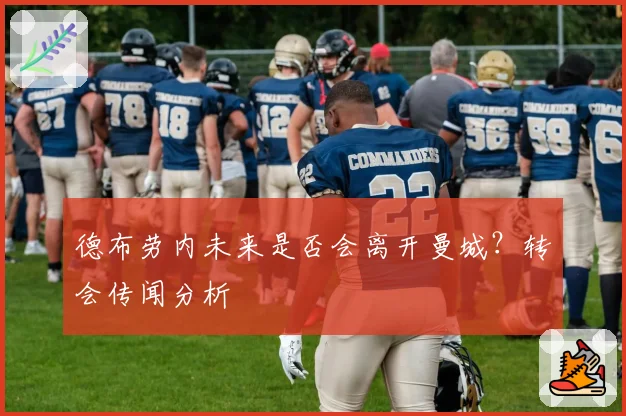 德布劳内未来是否会离开曼城？转会传闻分析