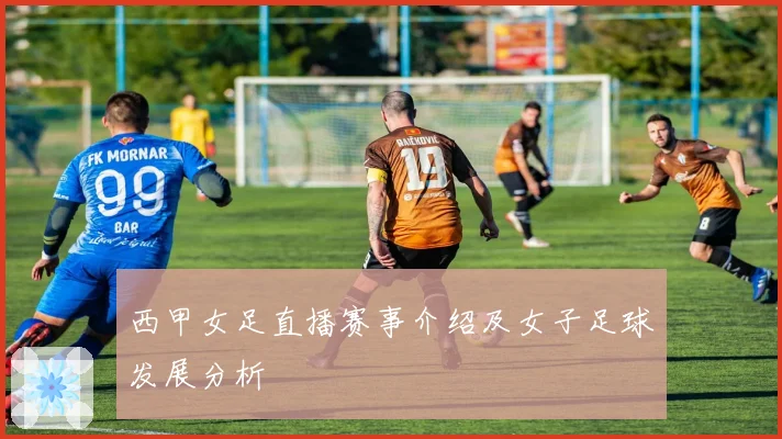 西甲女足直播赛事介绍及女子足球发展分析