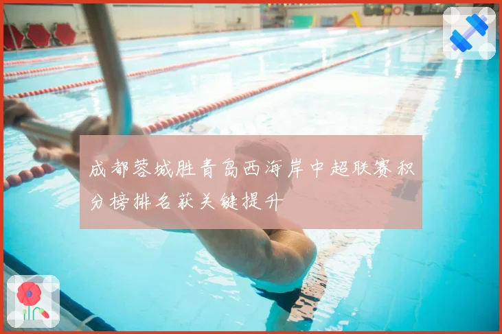 成都蓉城胜青岛西海岸中超联赛积分榜排名获关键提升