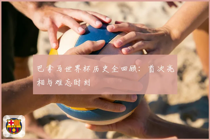 巴拿马世界杯历史全回顾：首次亮相与难忘时刻