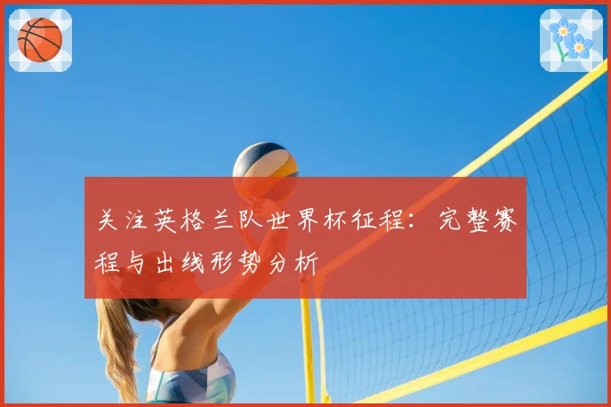 关注英格兰队世界杯征程：完整赛程与出线形势分析