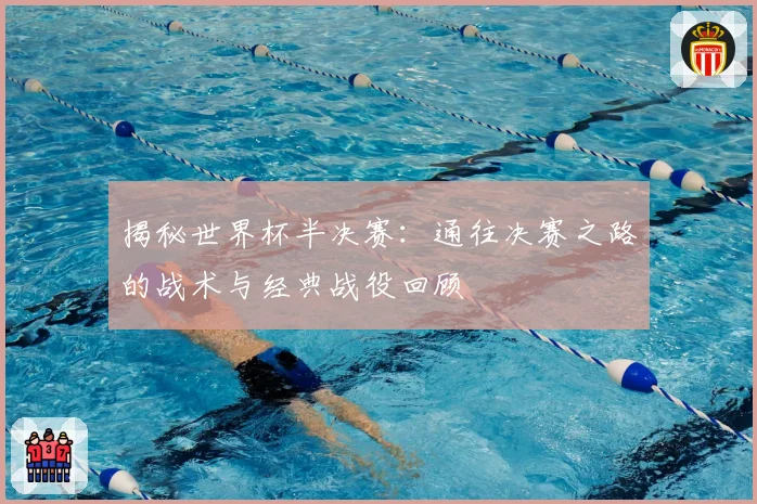 揭秘世界杯半决赛：通往决赛之路的战术与经典战役回顾