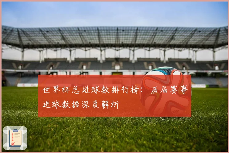 世界杯总进球数排行榜：历届赛事进球数据深度解析