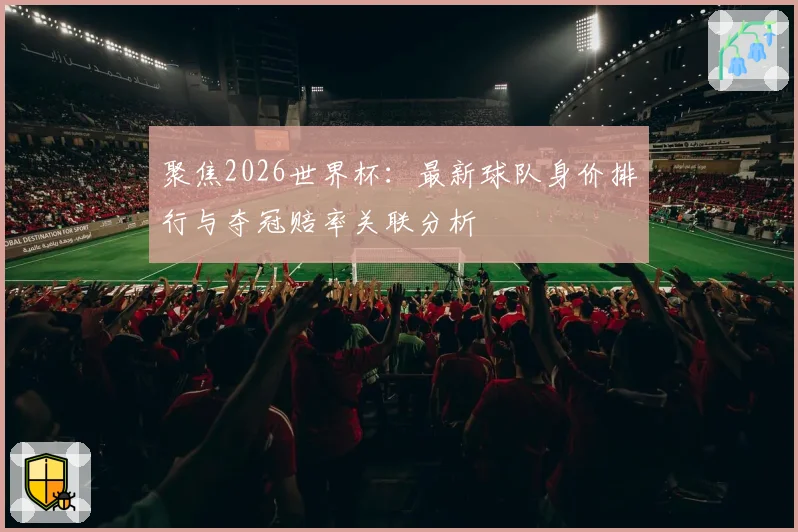 聚焦2026世界杯：最新球队身价排行与夺冠赔率关联分析