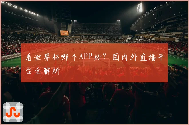 看世界杯哪个APP好？国内外直播平台全解析
