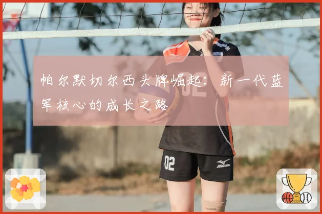 帕尔默切尔西头牌崛起：新一代蓝军核心的成长之路