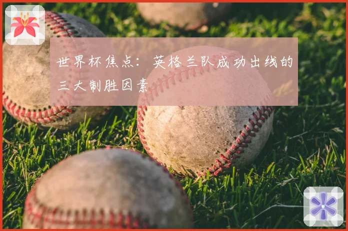 世界杯焦点：英格兰队成功出线的三大制胜因素