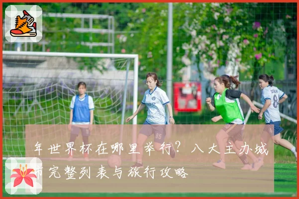 年世界杯在哪里举行？八大主办城市完整列表与旅行攻略