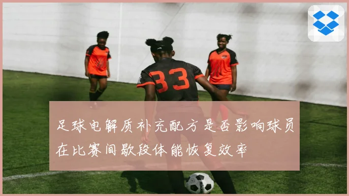 足球电解质补充配方是否影响球员在比赛间歇段体能恢复效率