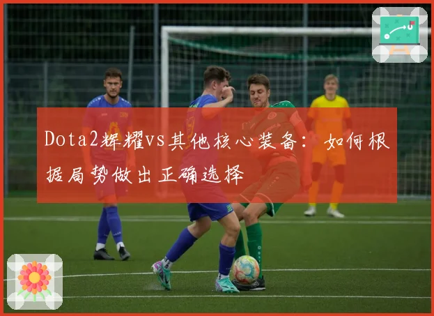Dota2辉耀vs其他核心装备：如何根据局势做出正确选择