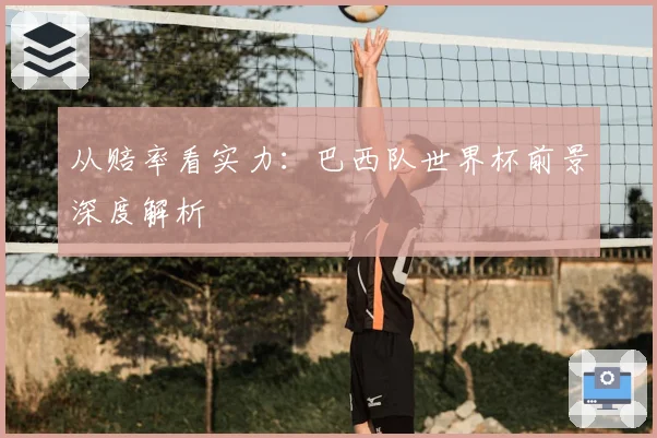 从赔率看实力：巴西队世界杯前景深度解析