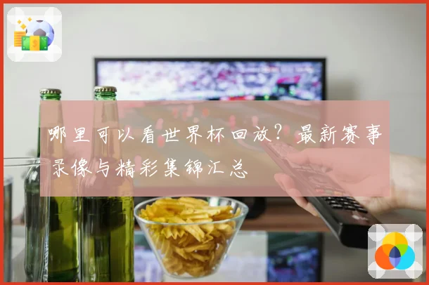 哪里可以看世界杯回放？最新赛事录像与精彩集锦汇总