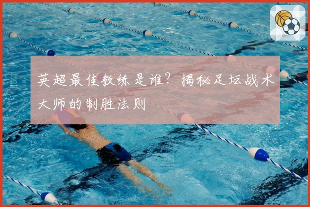英超最佳教练是谁？揭秘足坛战术大师的制胜法则