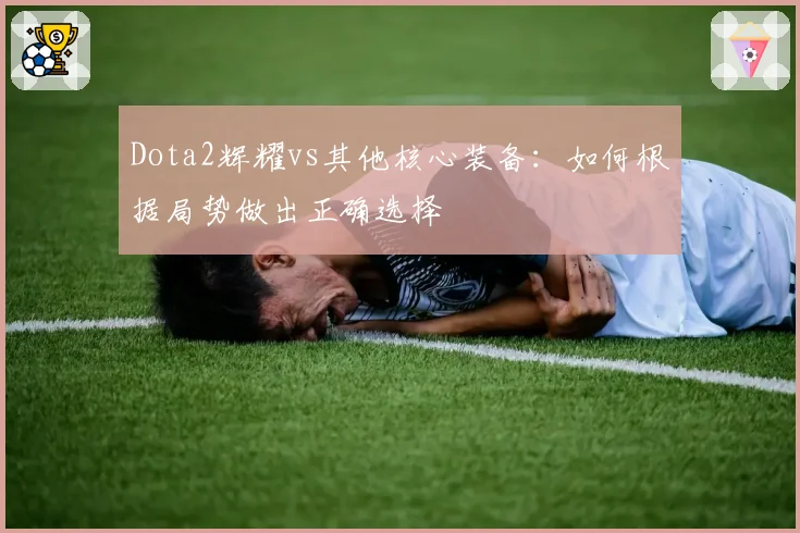 Dota2辉耀vs其他核心装备：如何根据局势做出正确选择