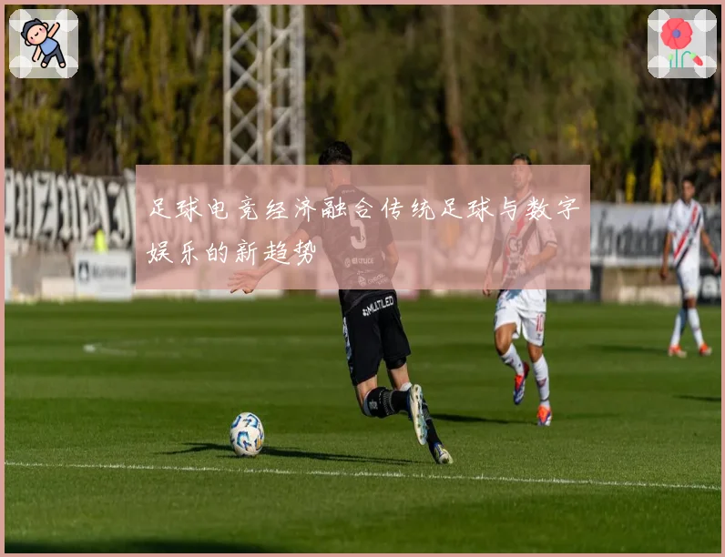 足球电竞经济融合传统足球与数字娱乐的新趋势
