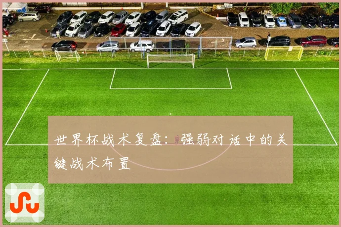 世界杯战术复盘：强弱对话中的关键战术布置