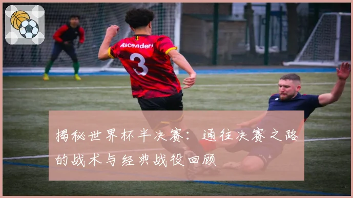 揭秘世界杯半决赛：通往决赛之路的战术与经典战役回顾