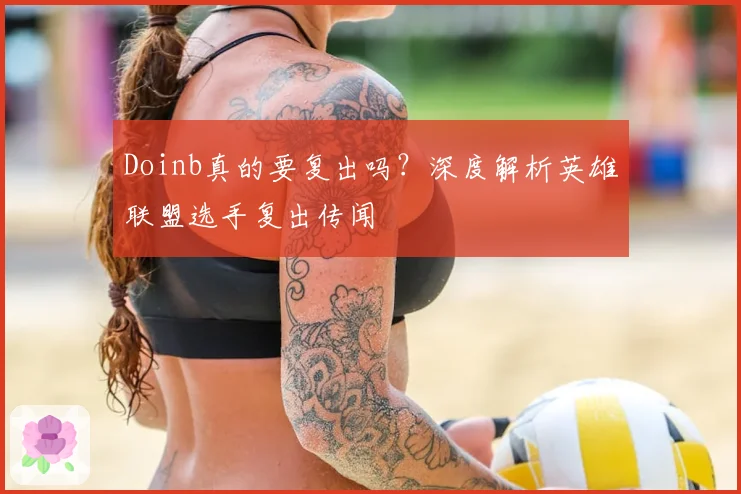 Doinb真的要复出吗?深度解析英雄联盟选手复出传闻