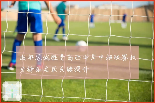 成都蓉城胜青岛西海岸中超联赛积分榜排名获关键提升