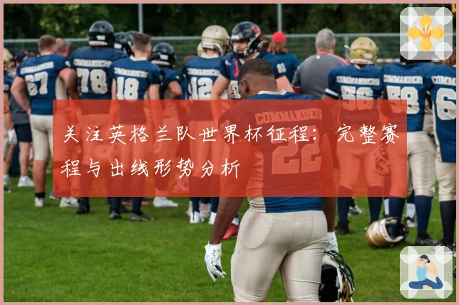 关注英格兰队世界杯征程：完整赛程与出线形势分析