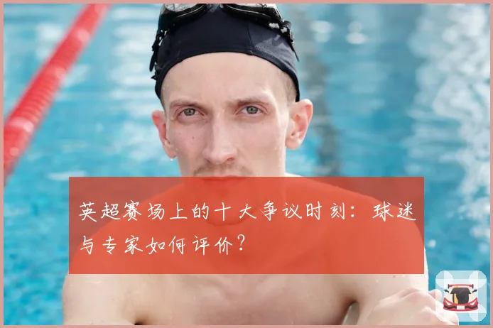 英超赛场上的十大争议时刻：球迷与专家如何评价？