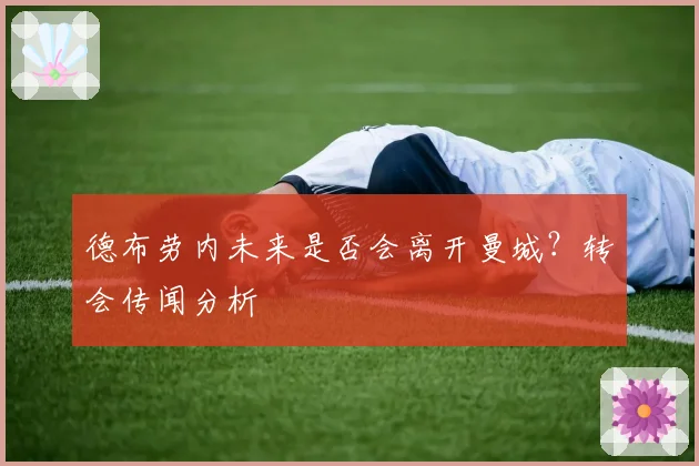 德布劳内未来是否会离开曼城？转会传闻分析